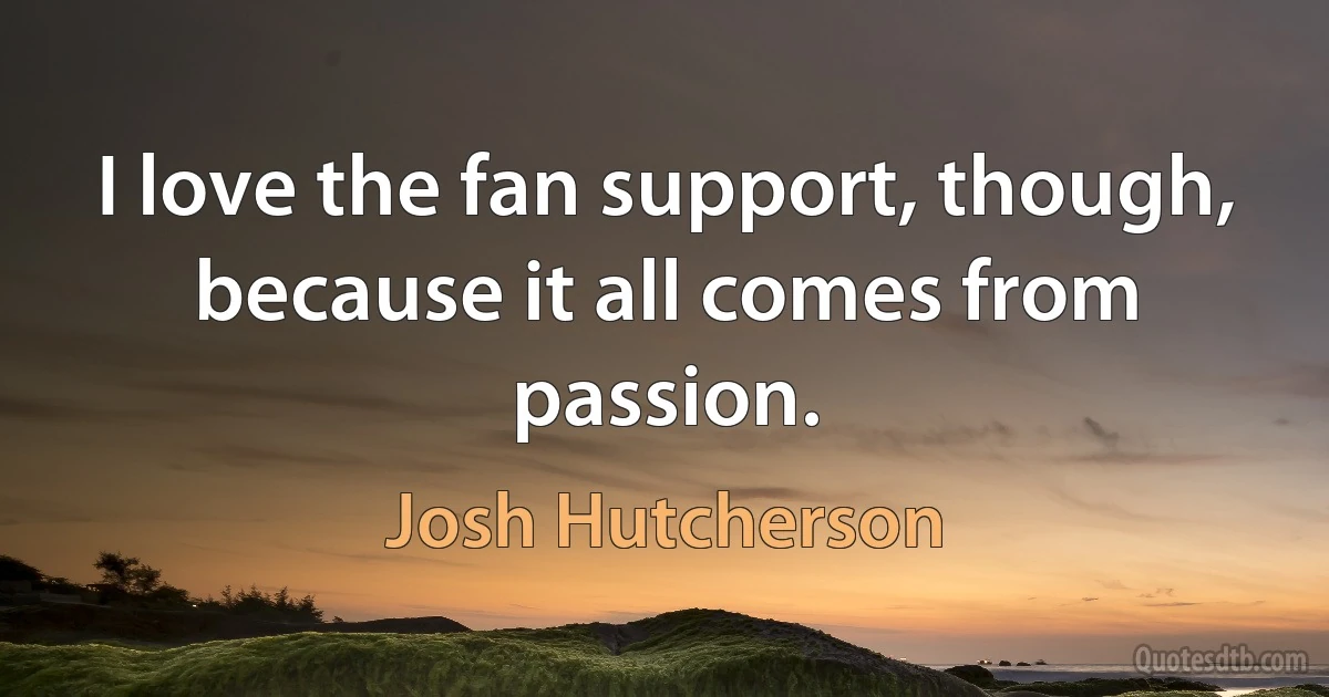 I love the fan support, though, because it all comes from passion. (Josh Hutcherson)