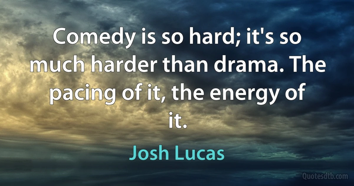 Comedy is so hard; it's so much harder than drama. The pacing of it, the energy of it. (Josh Lucas)