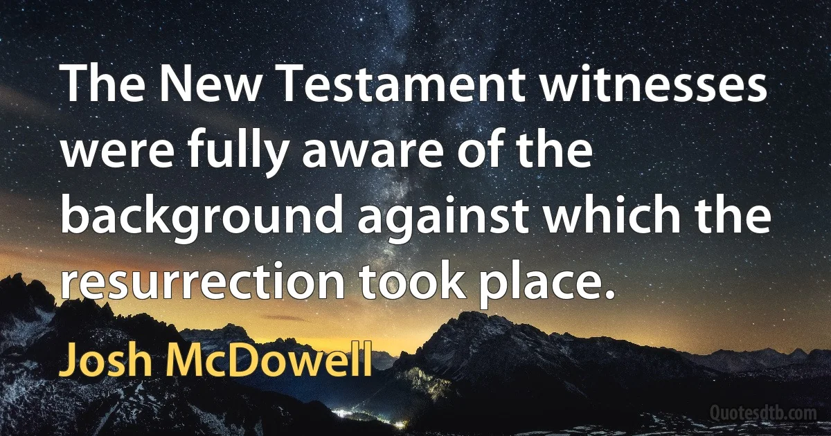 The New Testament witnesses were fully aware of the background against which the resurrection took place. (Josh McDowell)