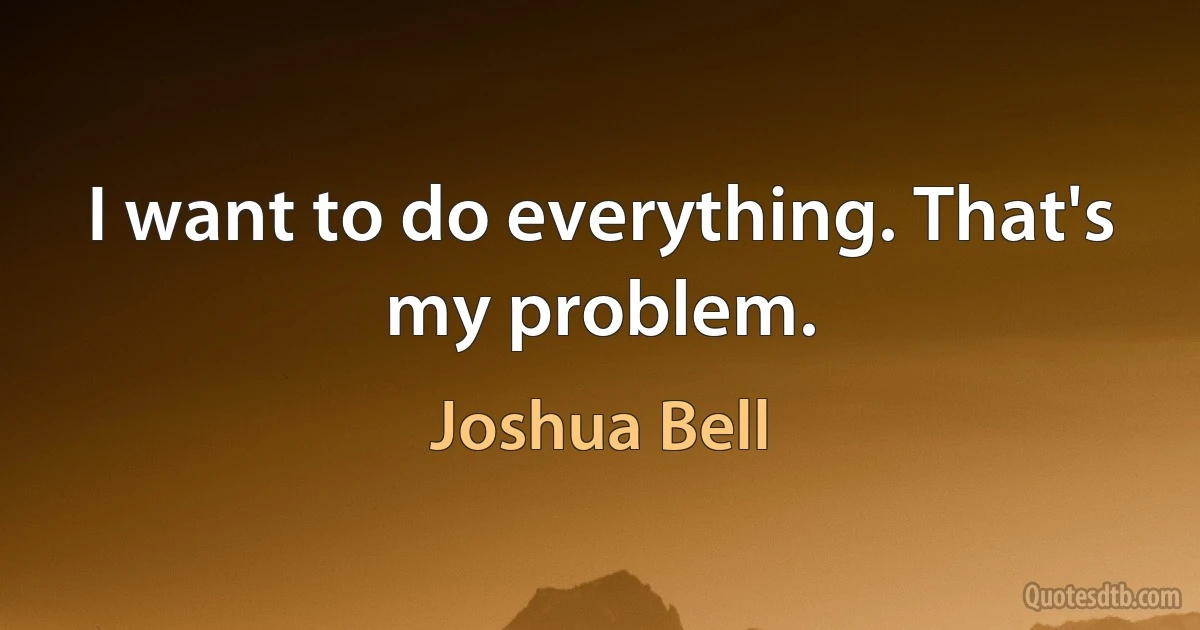 I want to do everything. That's my problem. (Joshua Bell)