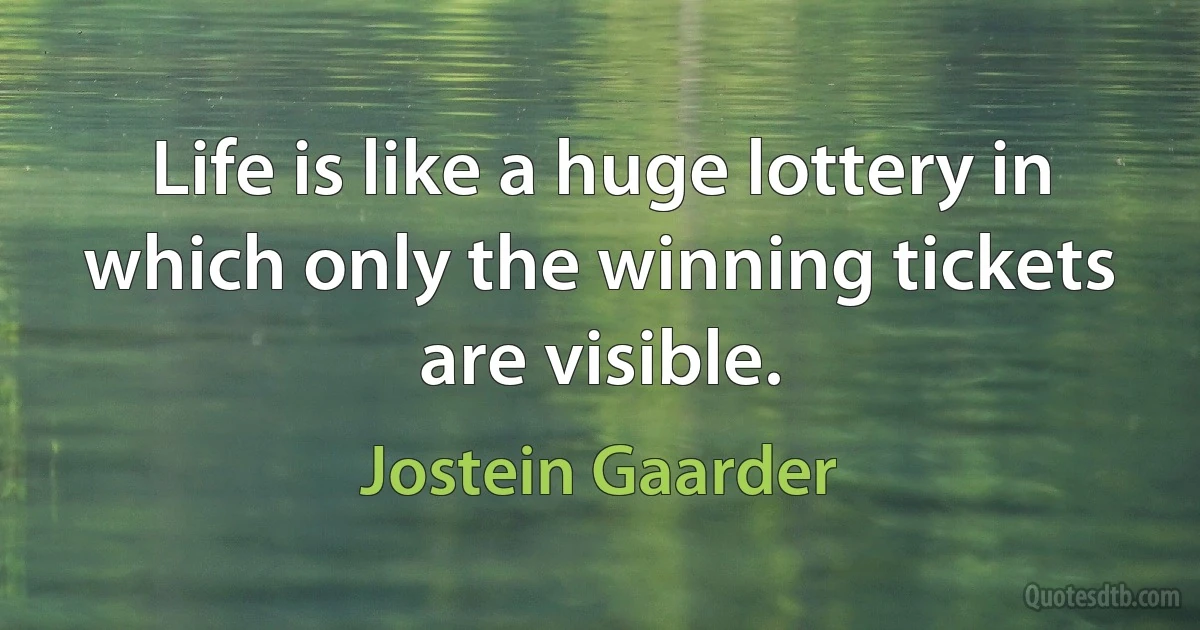 Life is like a huge lottery in which only the winning tickets are visible. (Jostein Gaarder)