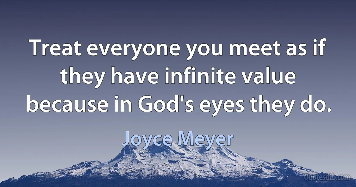 Treat everyone you meet as if they have infinite value because in God's eyes they do. (Joyce Meyer)