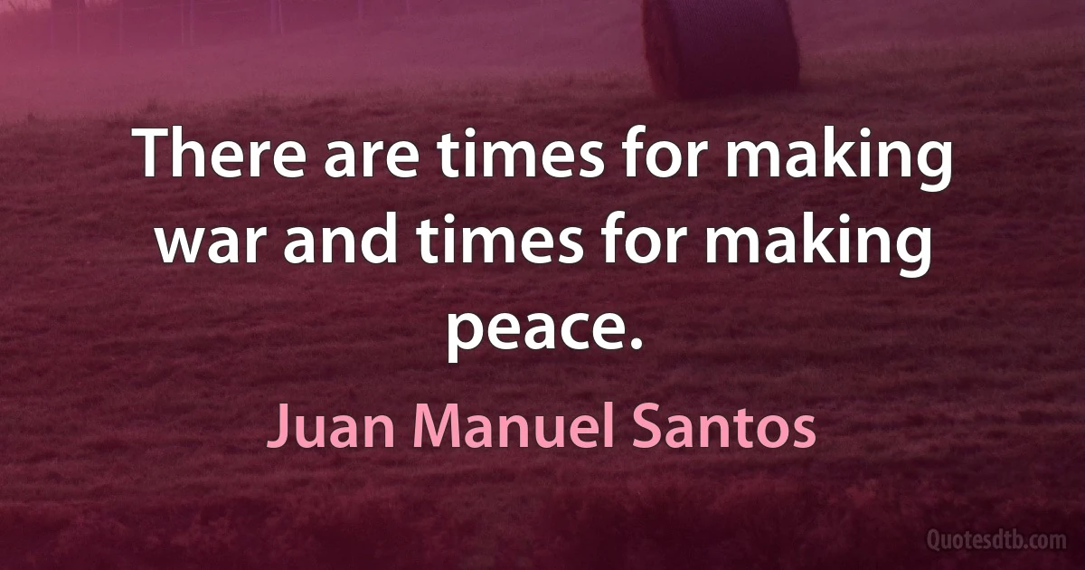 There are times for making war and times for making peace. (Juan Manuel Santos)