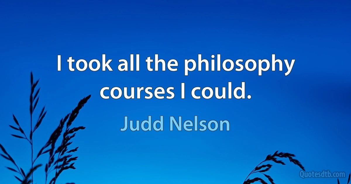 I took all the philosophy courses I could. (Judd Nelson)