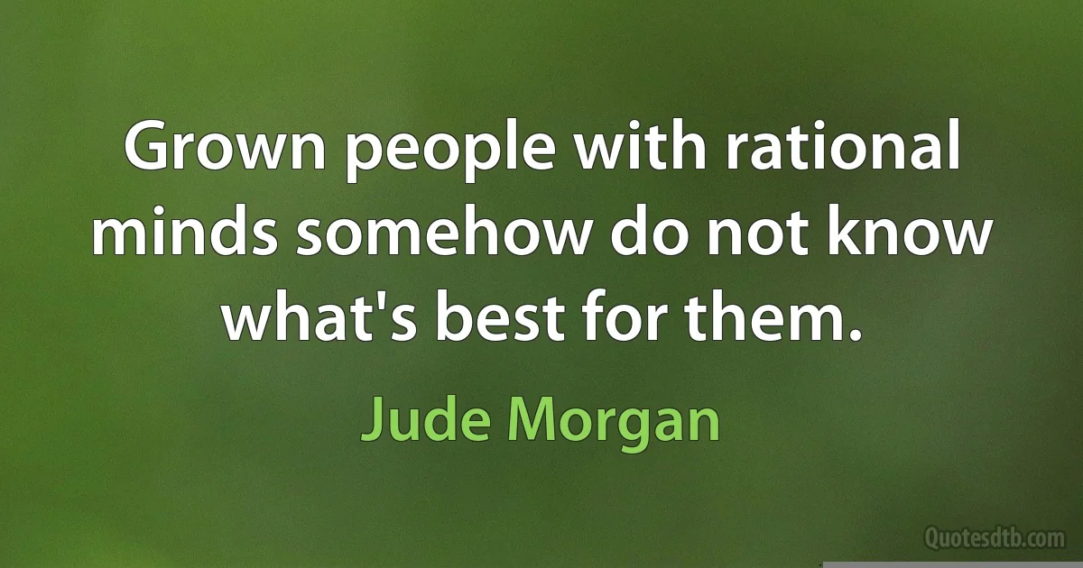 Grown people with rational minds somehow do not know what's best for them. (Jude Morgan)