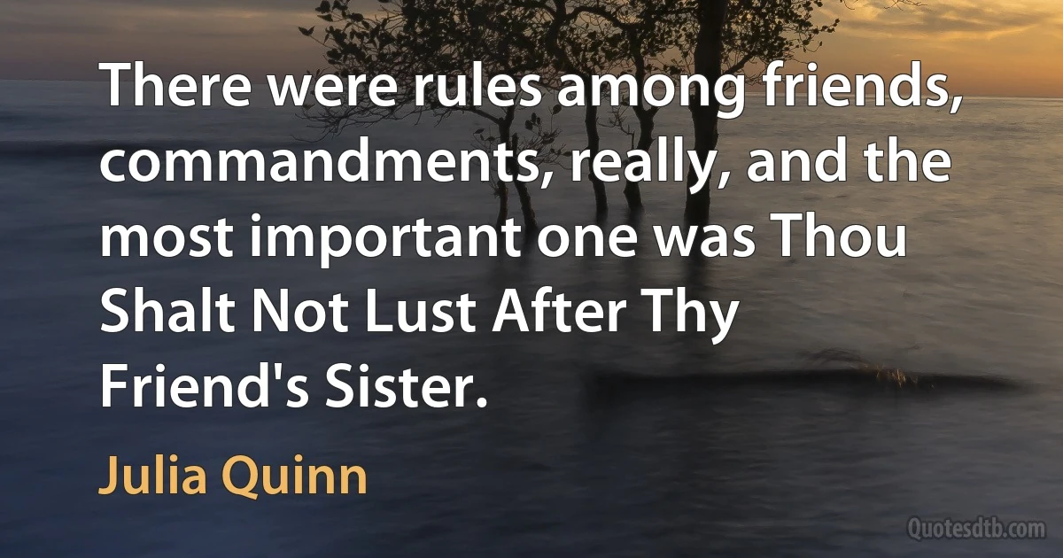 There were rules among friends, commandments, really, and the most important one was Thou Shalt Not Lust After Thy Friend's Sister. (Julia Quinn)