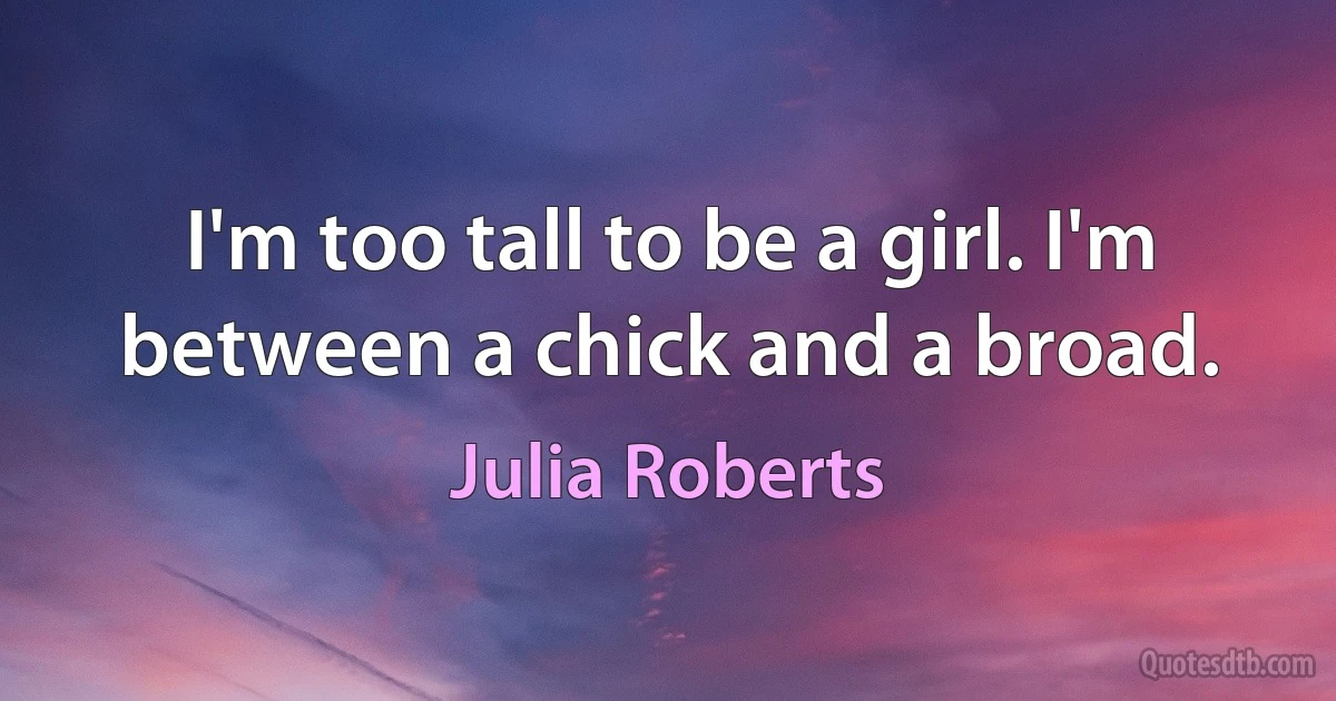 I'm too tall to be a girl. I'm between a chick and a broad. (Julia Roberts)