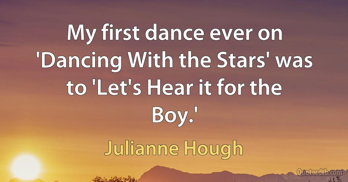 My first dance ever on 'Dancing With the Stars' was to 'Let's Hear it for the Boy.' (Julianne Hough)