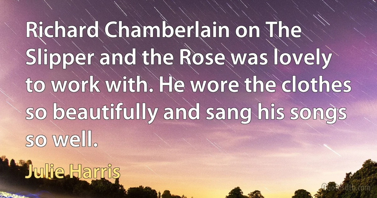 Richard Chamberlain on The Slipper and the Rose was lovely to work with. He wore the clothes so beautifully and sang his songs so well. (Julie Harris)