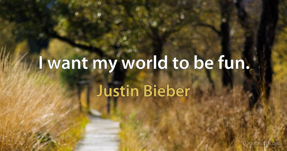 I want my world to be fun. (Justin Bieber)