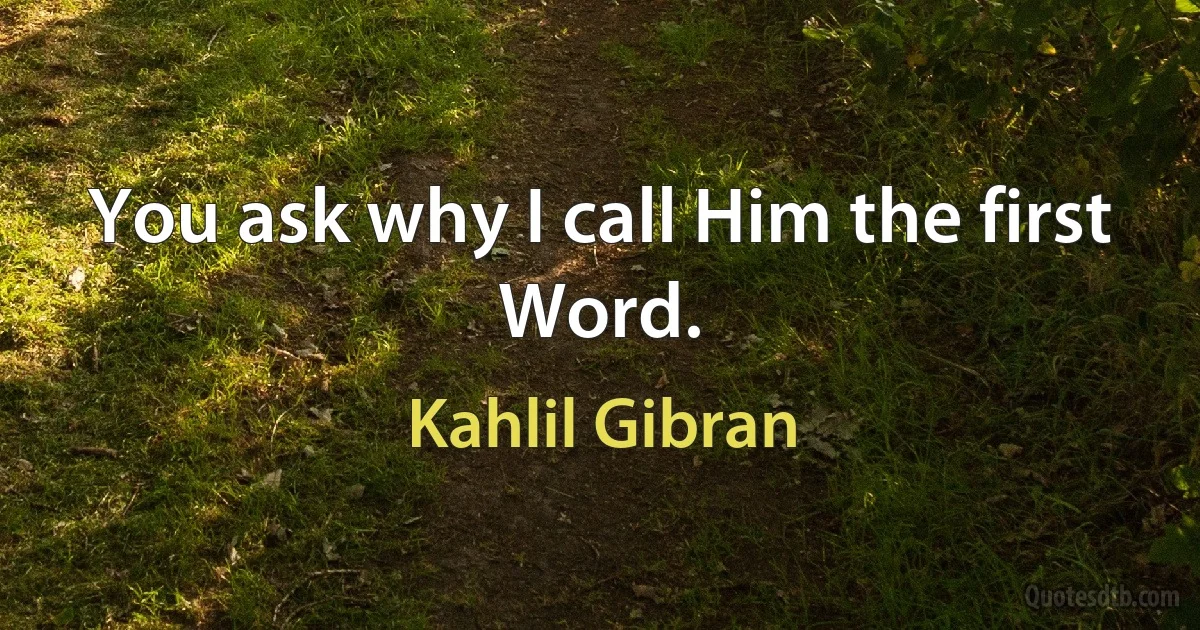 You ask why I call Him the first Word. (Kahlil Gibran)