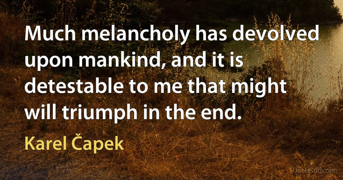 Much melancholy has devolved upon mankind, and it is detestable to me that might will triumph in the end. (Karel Čapek)