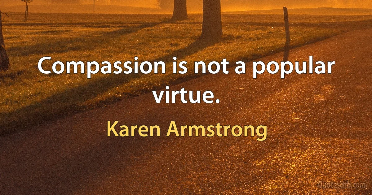 Compassion is not a popular virtue. (Karen Armstrong)