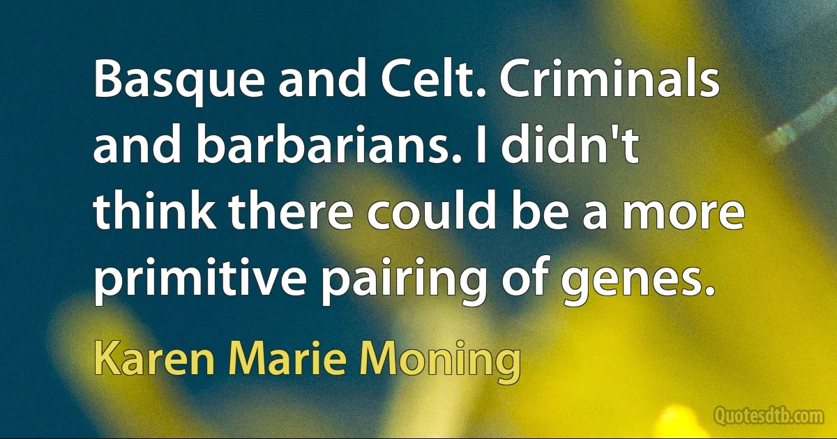 Basque and Celt. Criminals and barbarians. I didn't think there could be a more primitive pairing of genes. (Karen Marie Moning)