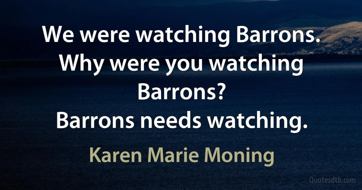 We were watching Barrons.
Why were you watching Barrons?
Barrons needs watching. (Karen Marie Moning)