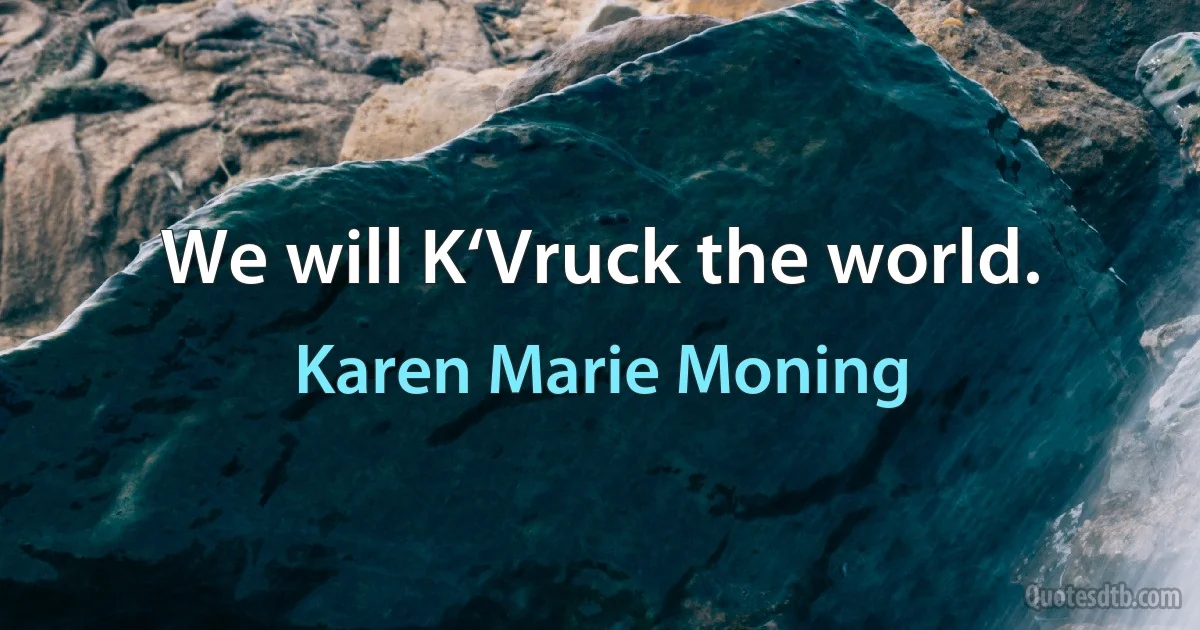 We will K‘Vruck the world. (Karen Marie Moning)