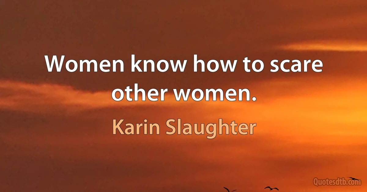 Women know how to scare other women. (Karin Slaughter)