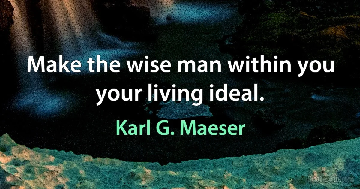 Make the wise man within you your living ideal. (Karl G. Maeser)