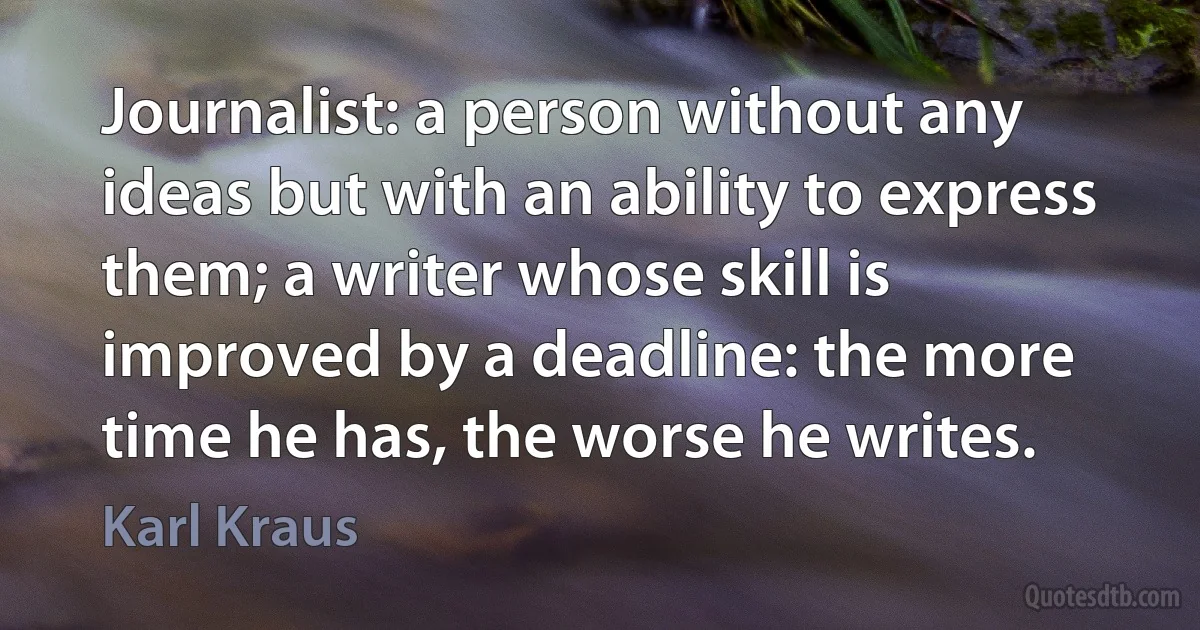 Journalist: a person without any ideas but with an ability to express them; a writer whose skill is improved by a deadline: the more time he has, the worse he writes. (Karl Kraus)