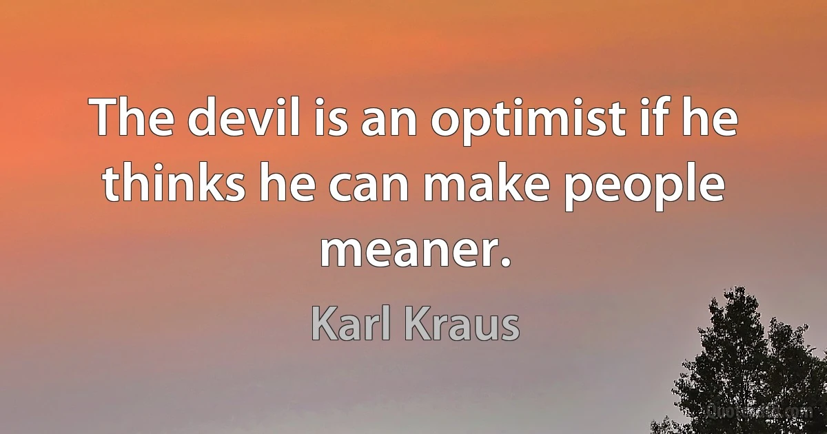 The devil is an optimist if he thinks he can make people meaner. (Karl Kraus)