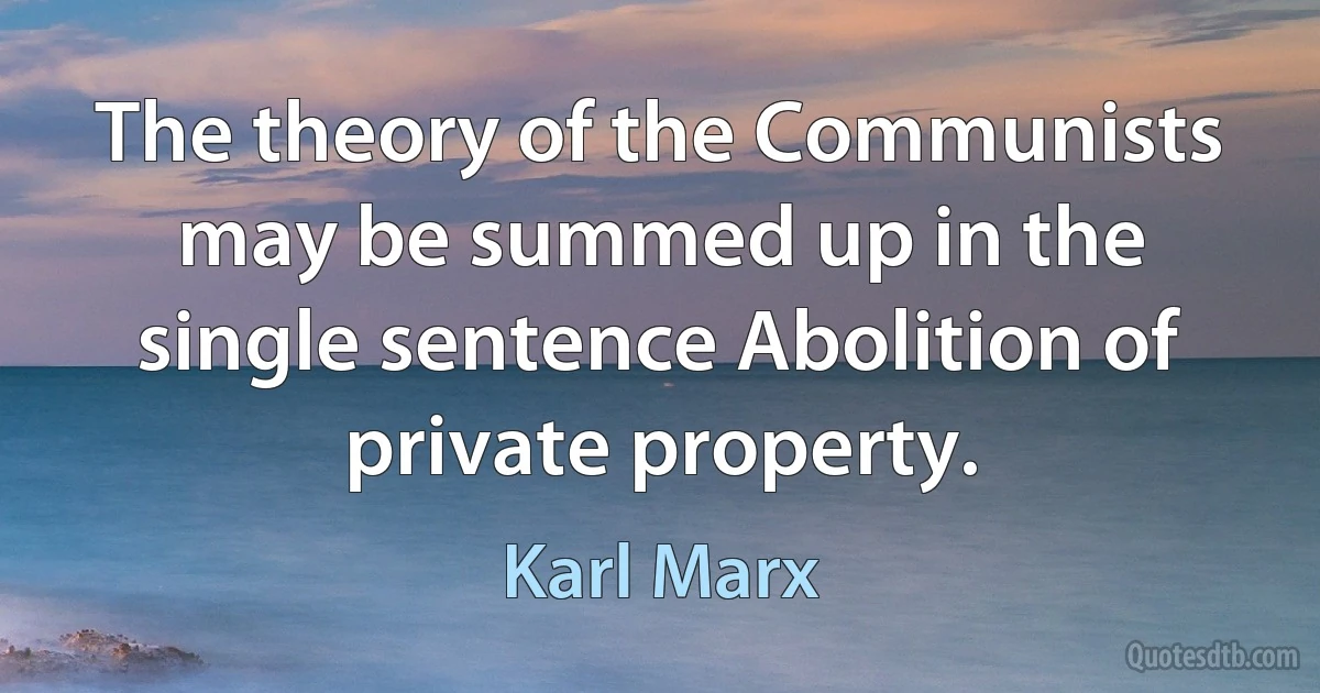 The theory of the Communists may be summed up in the single sentence Abolition of private property. (Karl Marx)