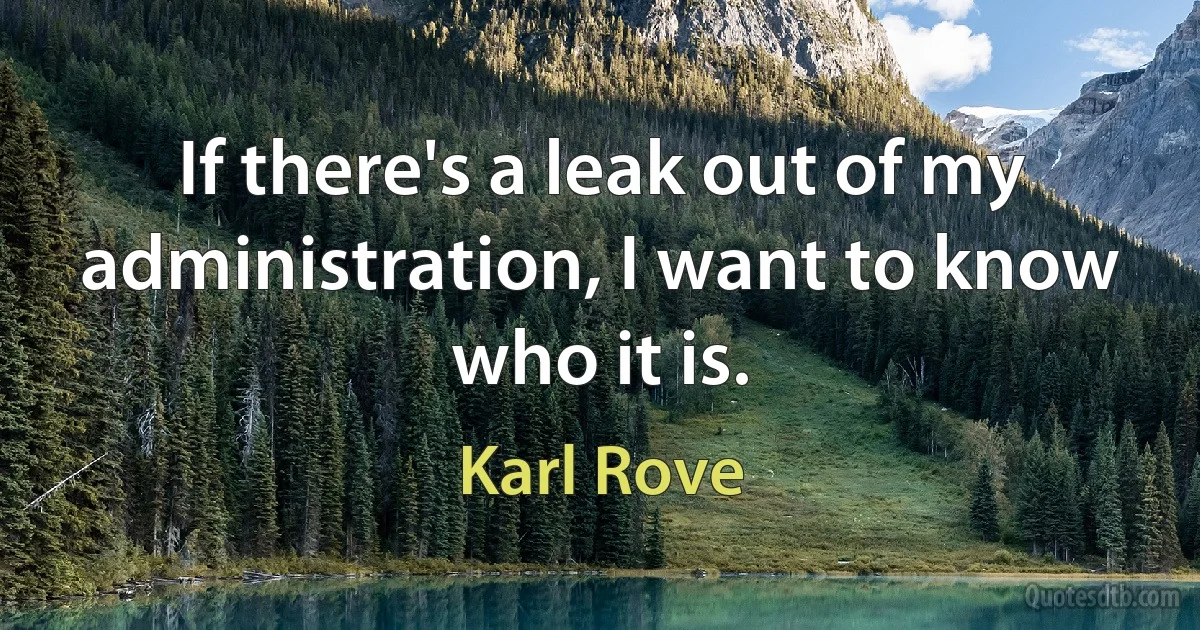 If there's a leak out of my administration, I want to know who it is. (Karl Rove)