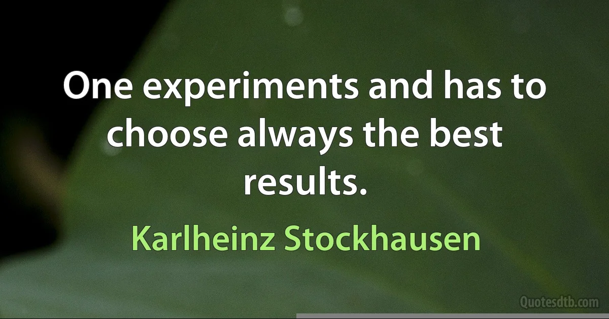 One experiments and has to choose always the best results. (Karlheinz Stockhausen)