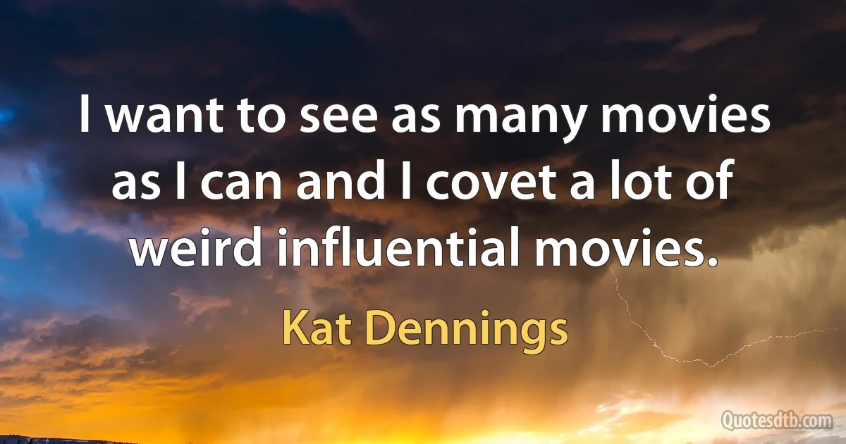 I want to see as many movies as I can and I covet a lot of weird influential movies. (Kat Dennings)