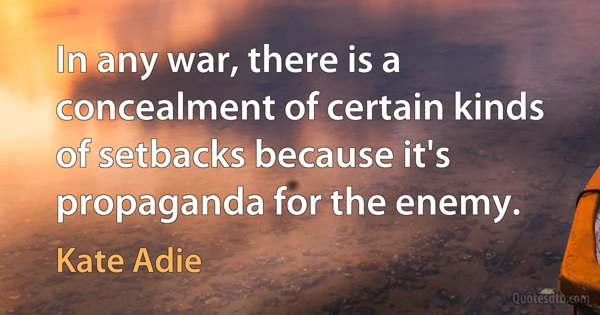 In any war, there is a concealment of certain kinds of setbacks because it's propaganda for the enemy. (Kate Adie)