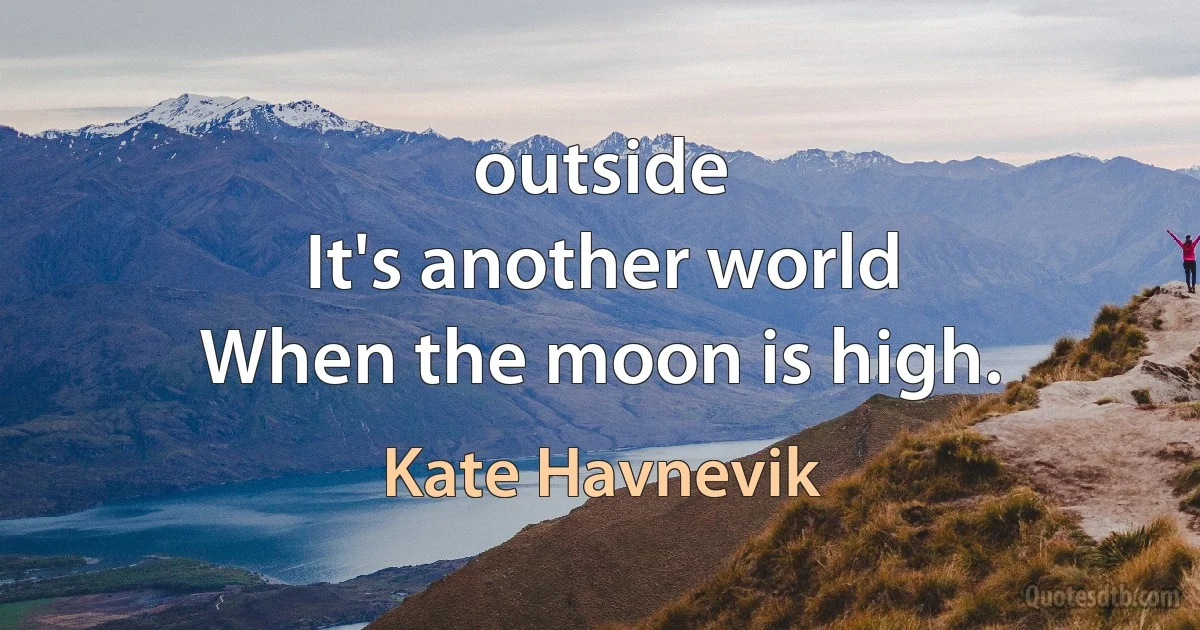 outside
It's another world
When the moon is high. (Kate Havnevik)