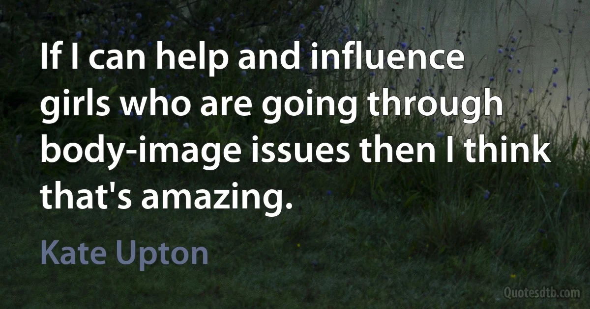 If I can help and influence girls who are going through body-image issues then I think that's amazing. (Kate Upton)