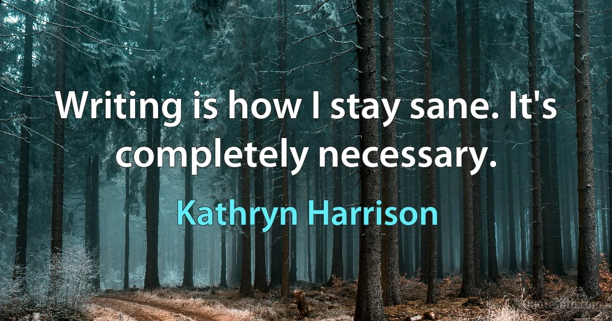 Writing is how I stay sane. It's completely necessary. (Kathryn Harrison)