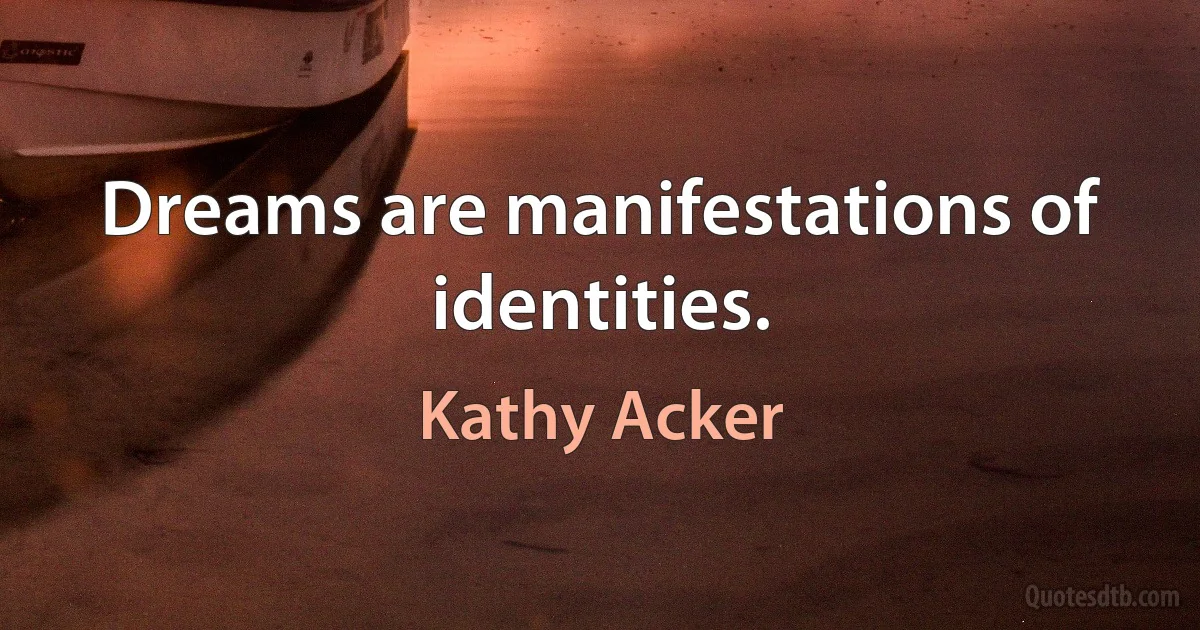 Dreams are manifestations of identities. (Kathy Acker)