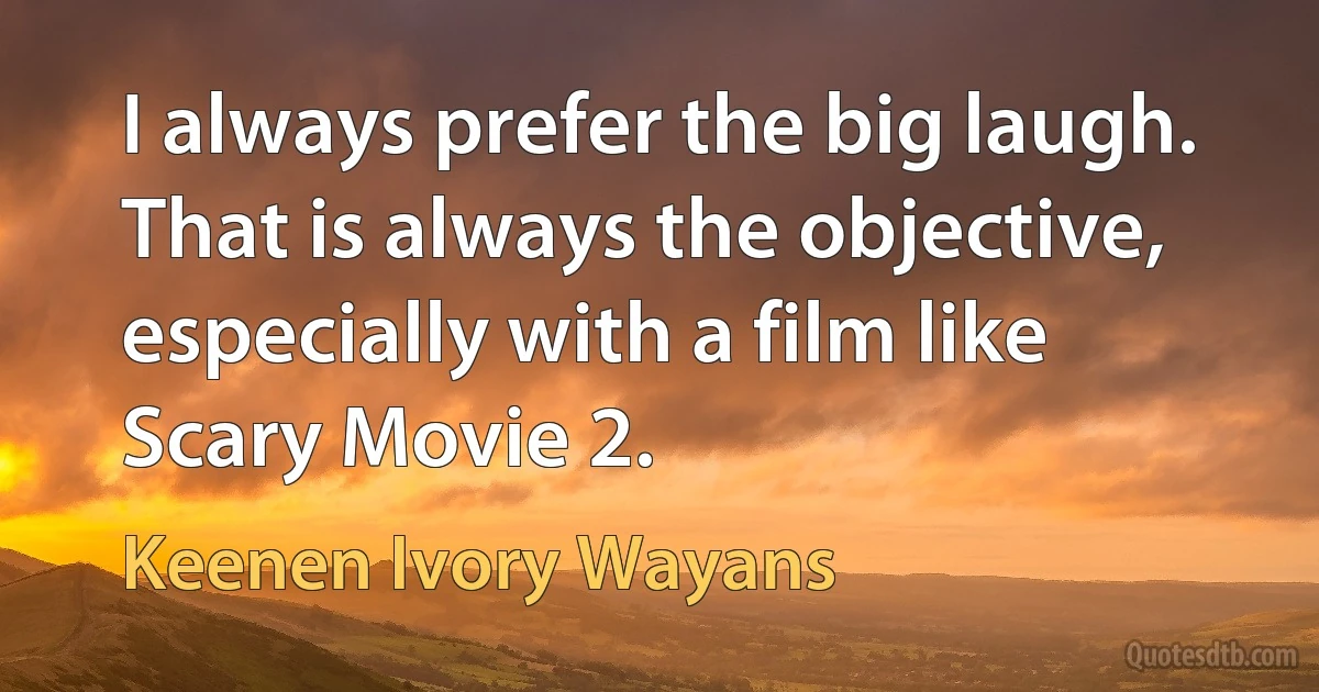 I always prefer the big laugh. That is always the objective, especially with a film like Scary Movie 2. (Keenen Ivory Wayans)