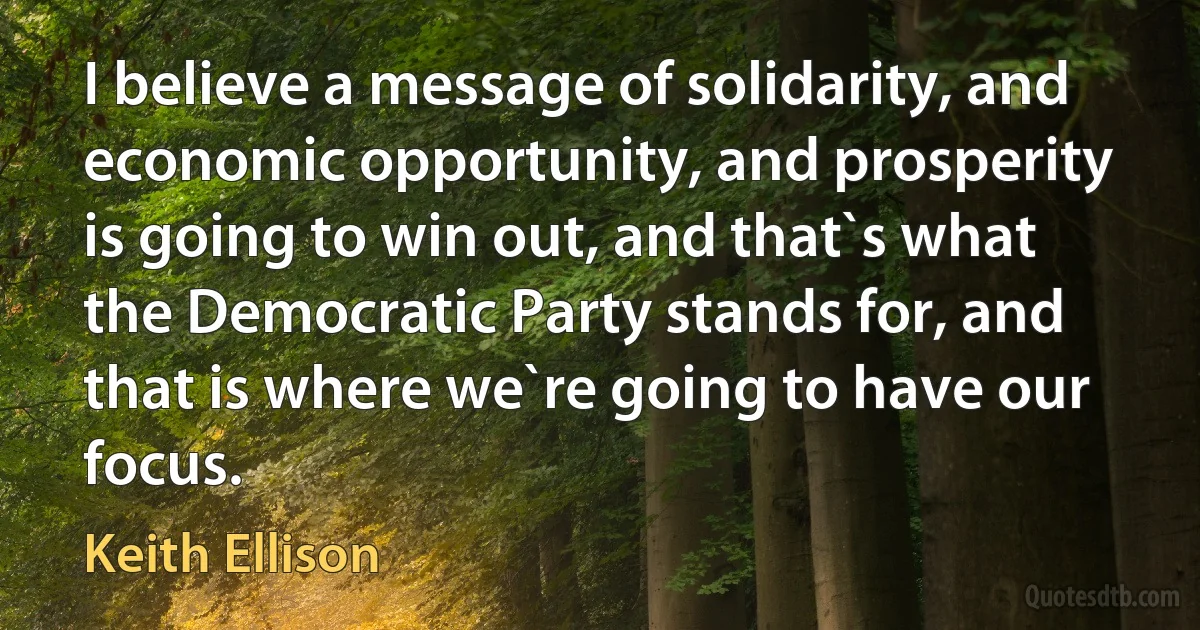 I believe a message of solidarity, and economic opportunity, and prosperity is going to win out, and that`s what the Democratic Party stands for, and that is where we`re going to have our focus. (Keith Ellison)