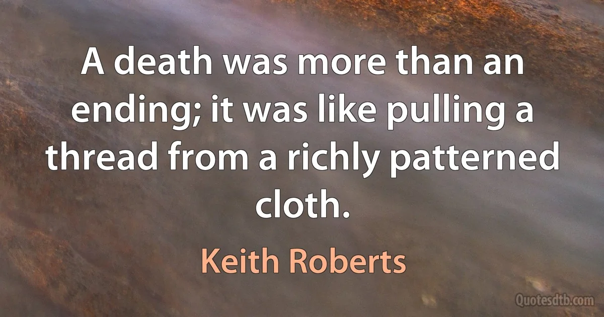 A death was more than an ending; it was like pulling a thread from a richly patterned cloth. (Keith Roberts)