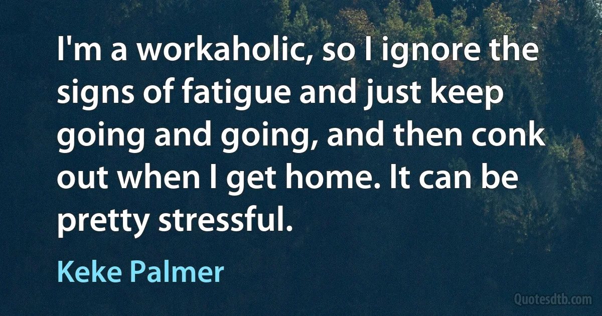 I'm a workaholic, so I ignore the signs of fatigue and just keep going and going, and then conk out when I get home. It can be pretty stressful. (Keke Palmer)