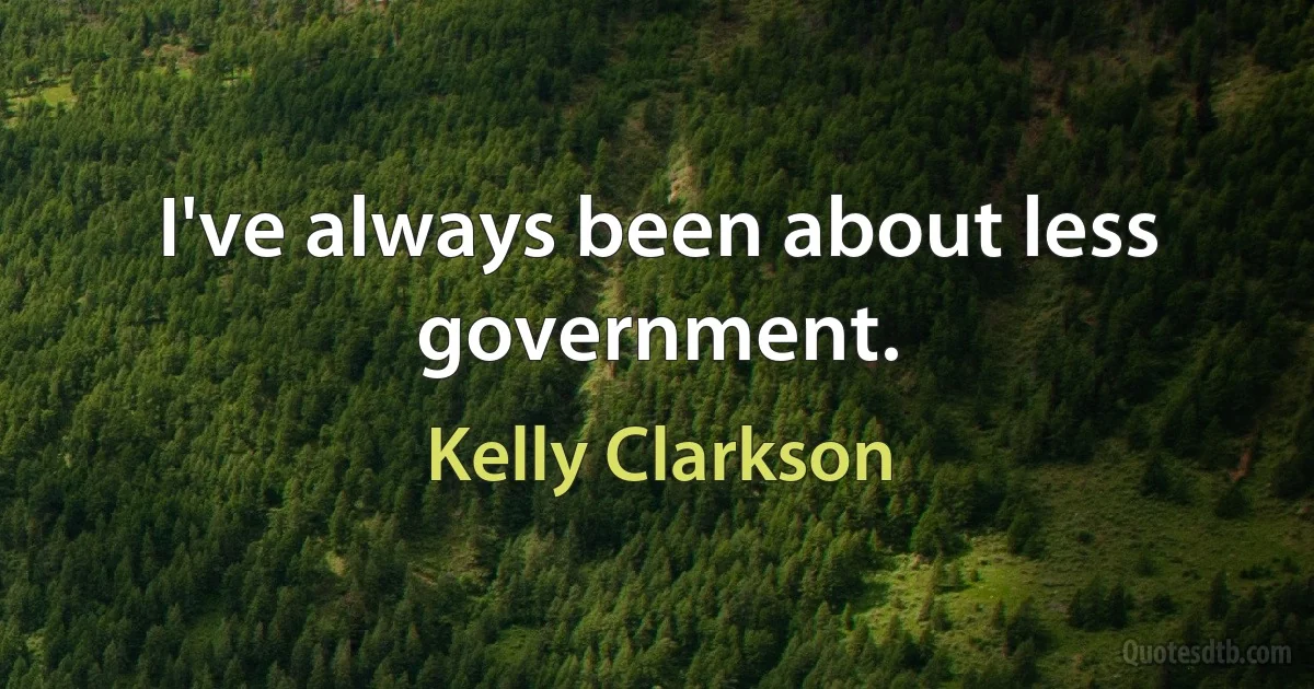 I've always been about less government. (Kelly Clarkson)