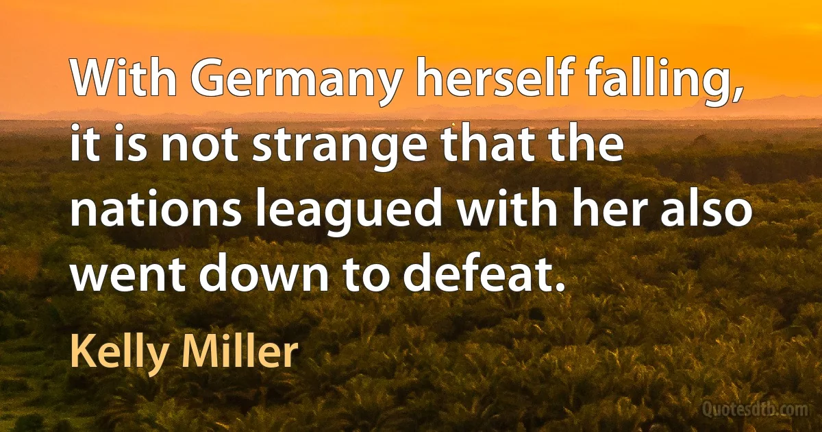 With Germany herself falling, it is not strange that the nations leagued with her also went down to defeat. (Kelly Miller)