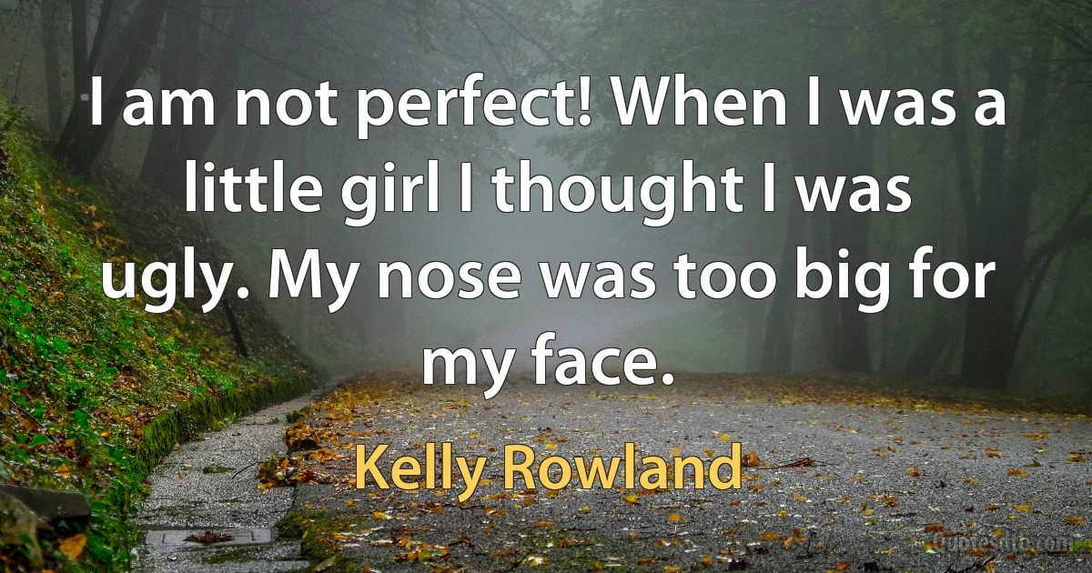 I am not perfect! When I was a little girl I thought I was ugly. My nose was too big for my face. (Kelly Rowland)