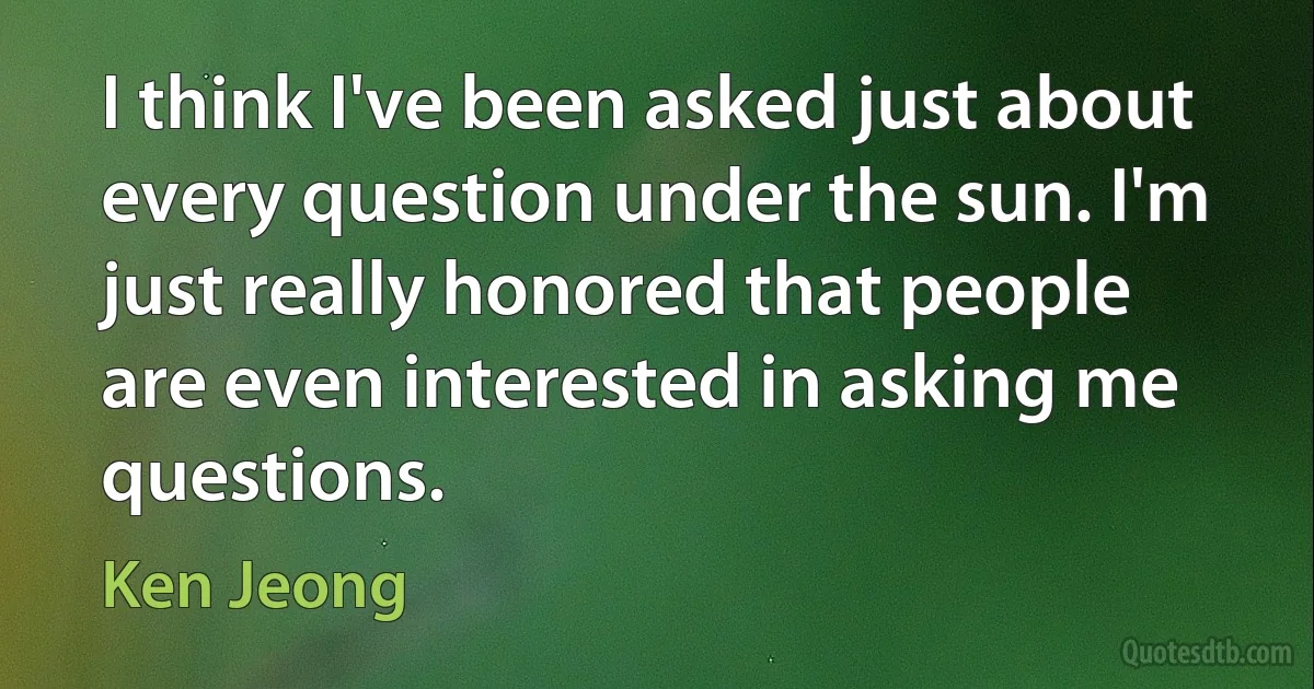 I think I've been asked just about every question under the sun. I'm just really honored that people are even interested in asking me questions. (Ken Jeong)