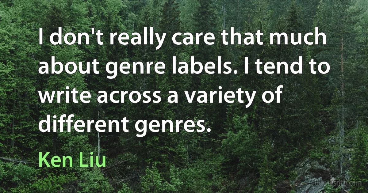 I don't really care that much about genre labels. I tend to write across a variety of different genres. (Ken Liu)