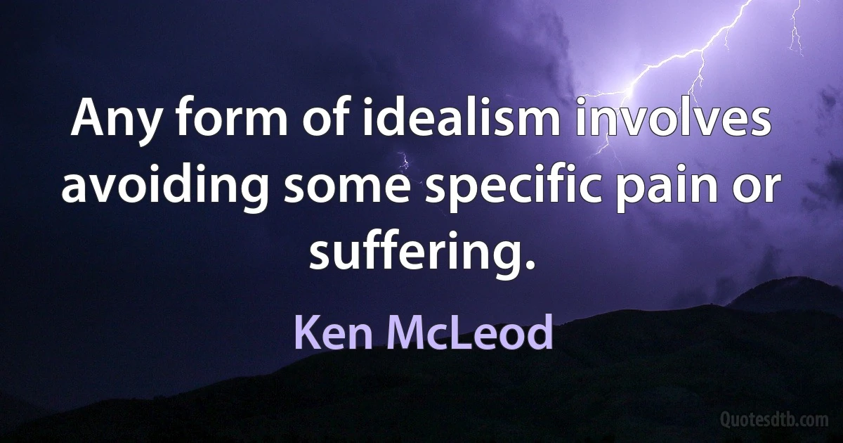 Any form of idealism involves avoiding some specific pain or suffering. (Ken McLeod)