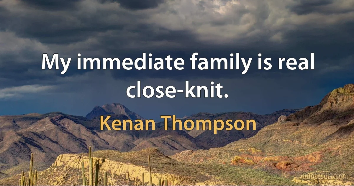 My immediate family is real close-knit. (Kenan Thompson)