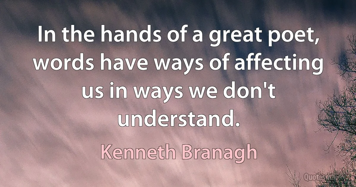 In the hands of a great poet, words have ways of affecting us in ways we don't understand. (Kenneth Branagh)