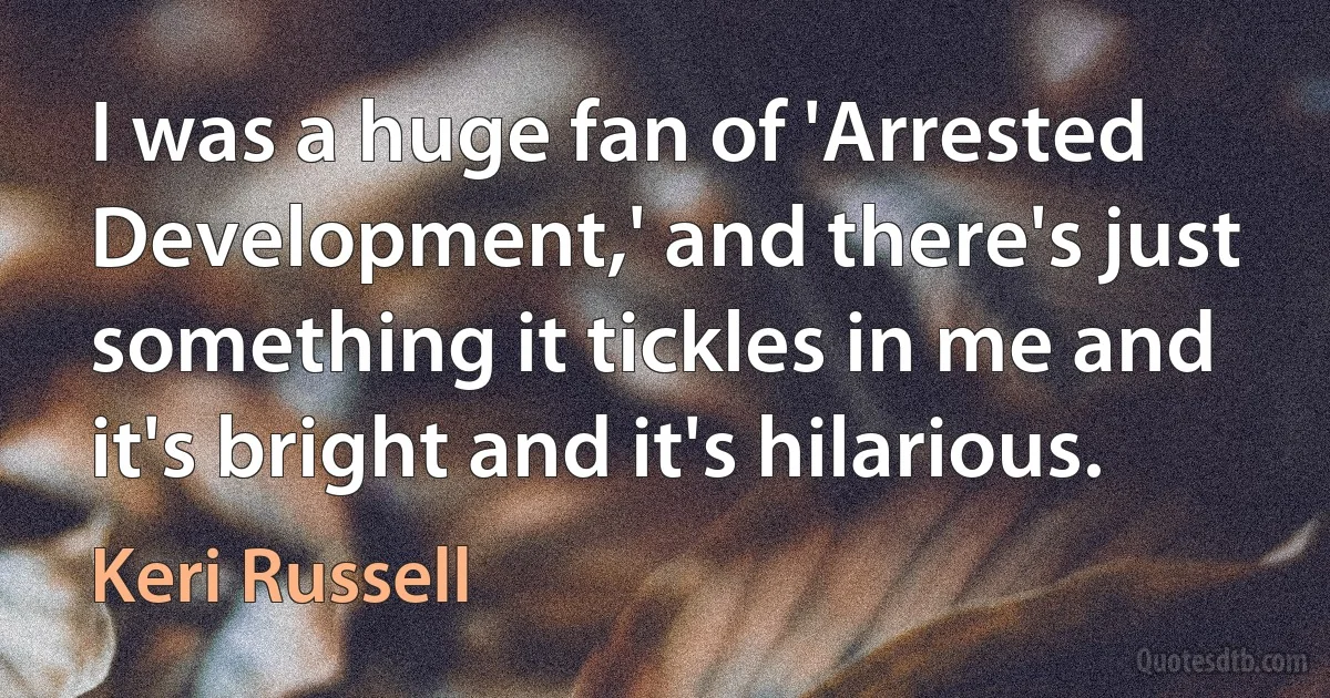 I was a huge fan of 'Arrested Development,' and there's just something it tickles in me and it's bright and it's hilarious. (Keri Russell)