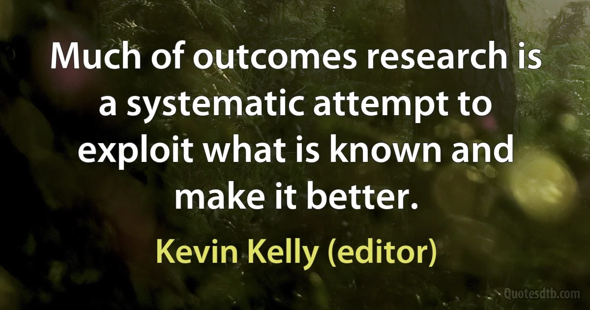 Much of outcomes research is a systematic attempt to exploit what is known and make it better. (Kevin Kelly (editor))