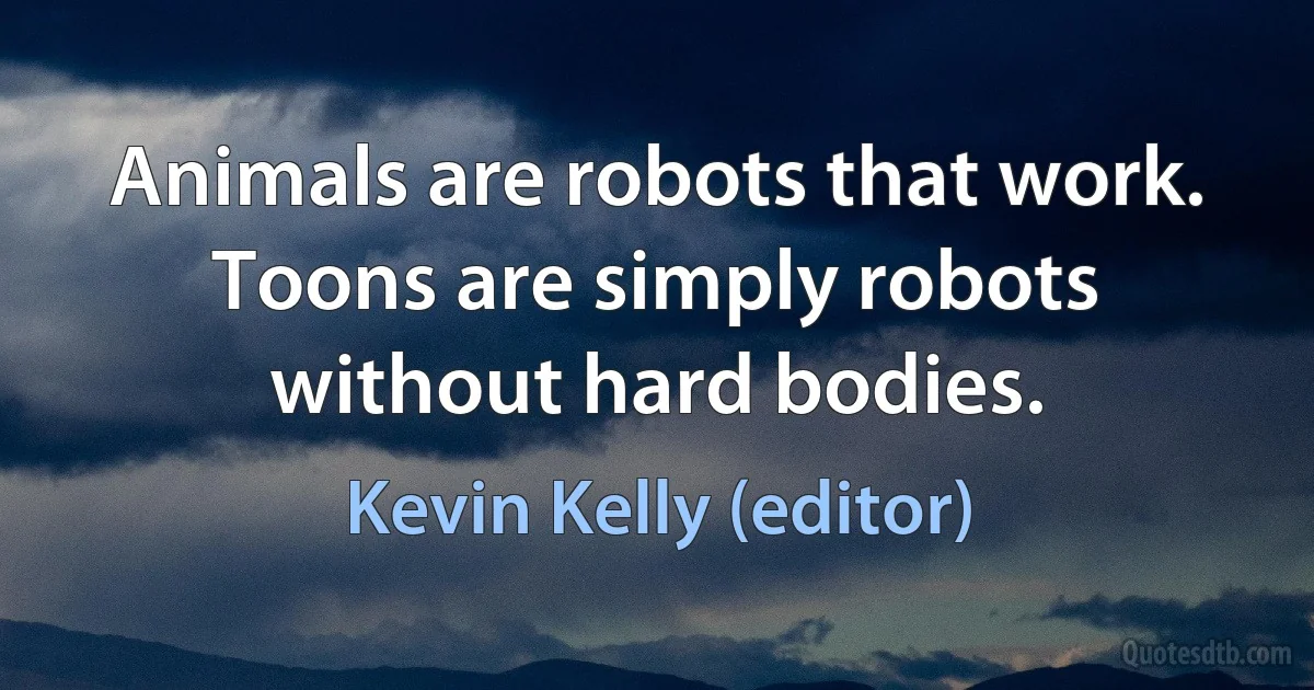 Animals are robots that work. Toons are simply robots without hard bodies. (Kevin Kelly (editor))