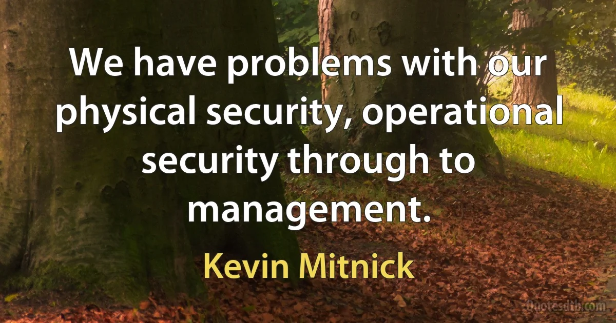 We have problems with our physical security, operational security through to management. (Kevin Mitnick)