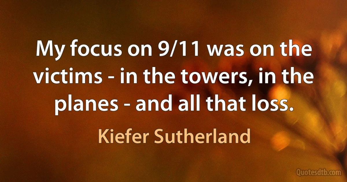 My focus on 9/11 was on the victims - in the towers, in the planes - and all that loss. (Kiefer Sutherland)